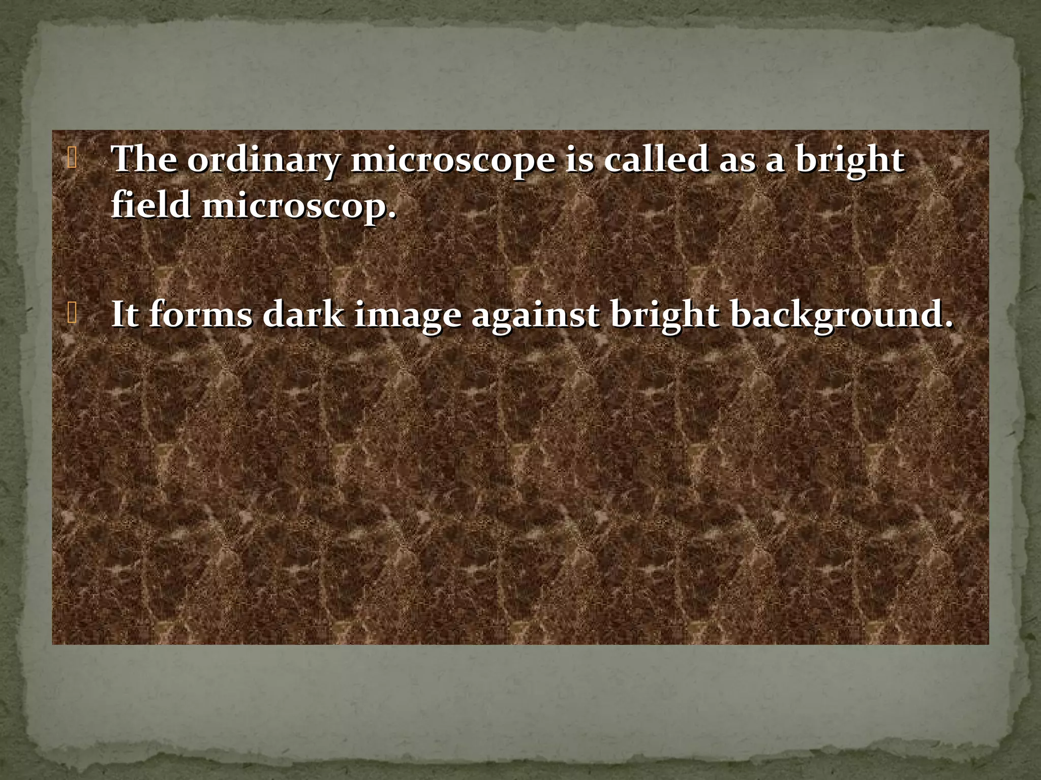  The ordinary microscope is called as a brightThe ordinary microscope is called as a bright
field microscop.field microscop.
 It forms dark image against bright background.It forms dark image against bright background.
 