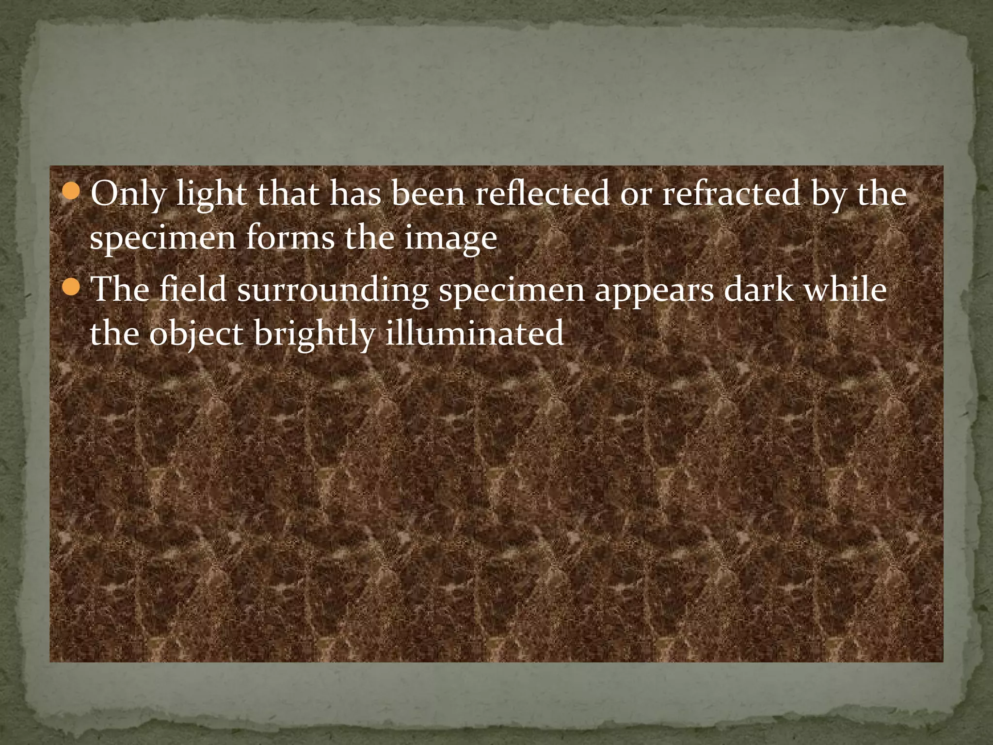 Only light that has been reflected or refracted by the
specimen forms the image
The field surrounding specimen appears dark while
the object brightly illuminated
 