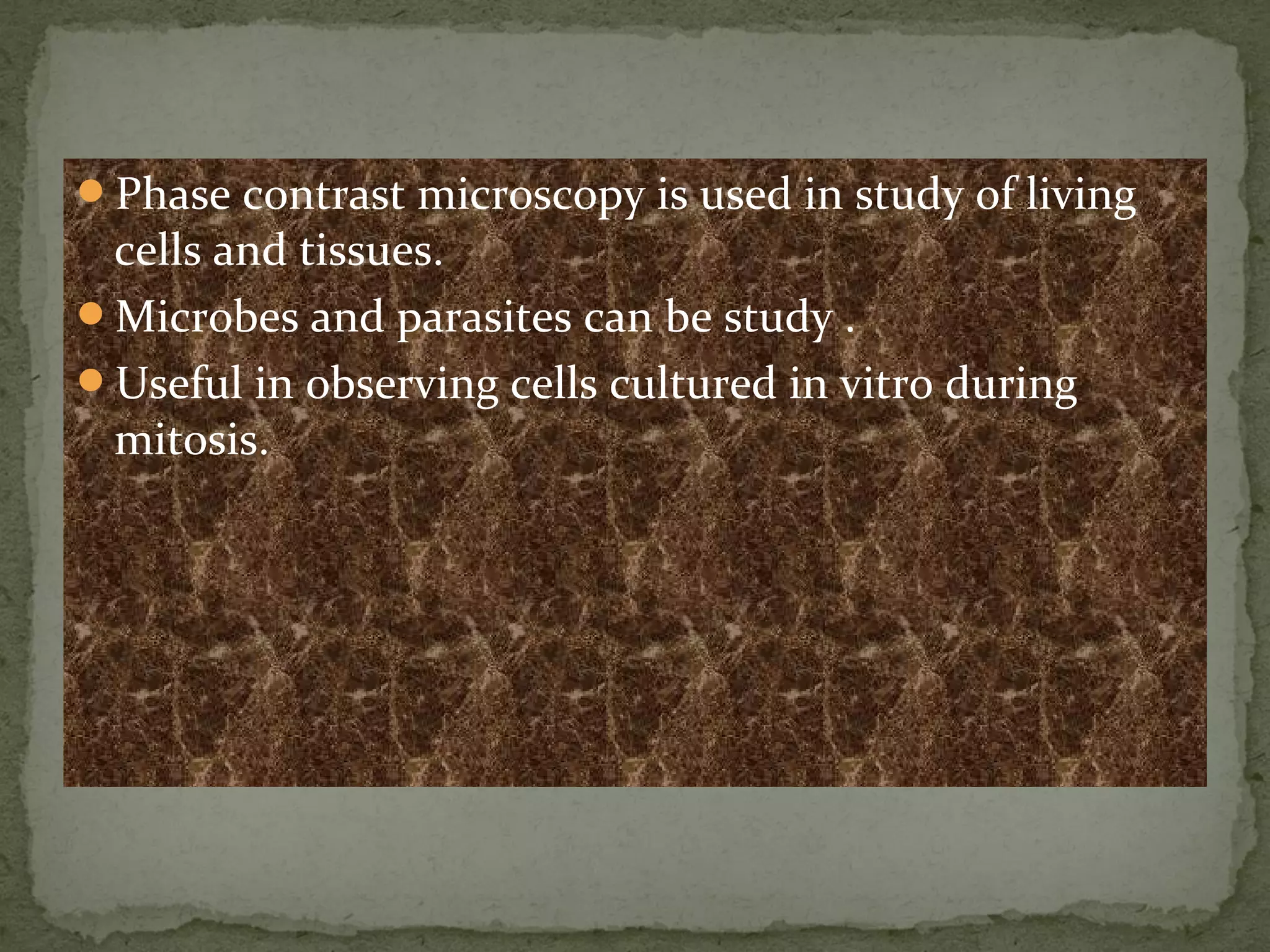 Phase contrast microscopy is used in study of living
cells and tissues.
Microbes and parasites can be study .
Useful in observing cells cultured in vitro during
mitosis.
 