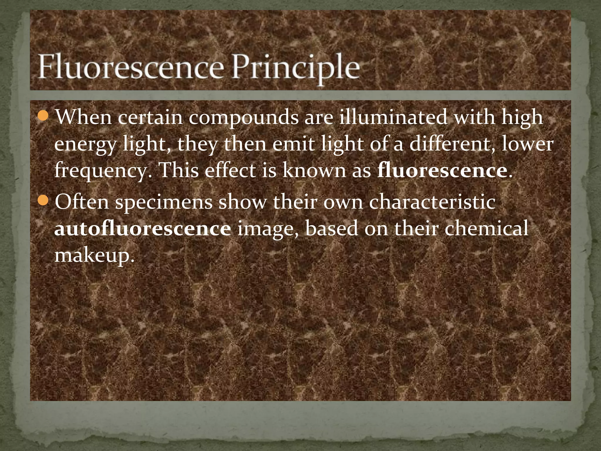 When certain compounds are illuminated with high
energy light, they then emit light of a different, lower
frequency. This effect is known as fluorescence.
Often specimens show their own characteristic
autofluorescence image, based on their chemical
makeup.
 