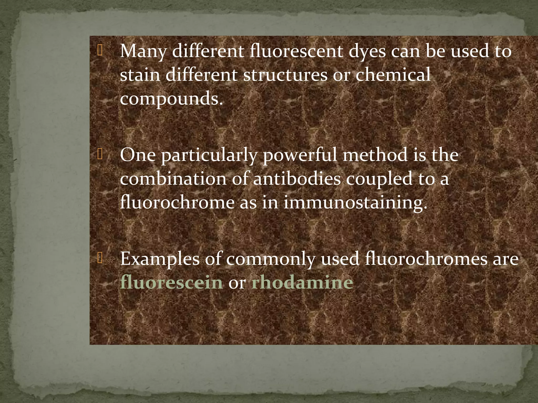  Many different fluorescent dyes can be used to
stain different structures or chemical
compounds.
 One particularly powerful method is the
combination of antibodies coupled to a
fluorochrome as in immunostaining.
 Examples of commonly used fluorochromes are
fluorescein or rhodamine
 