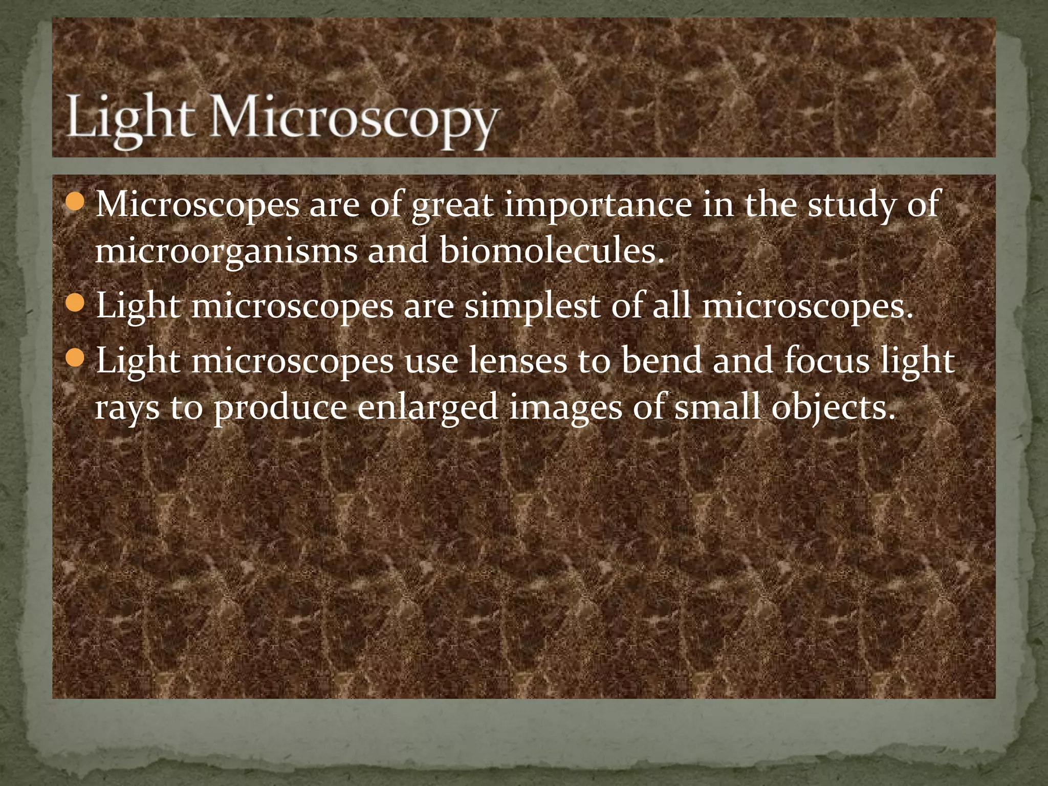 Microscopes are of great importance in the study of
microorganisms and biomolecules.
Light microscopes are simplest of all microscopes.
Light microscopes use lenses to bend and focus light
rays to produce enlarged images of small objects.
 