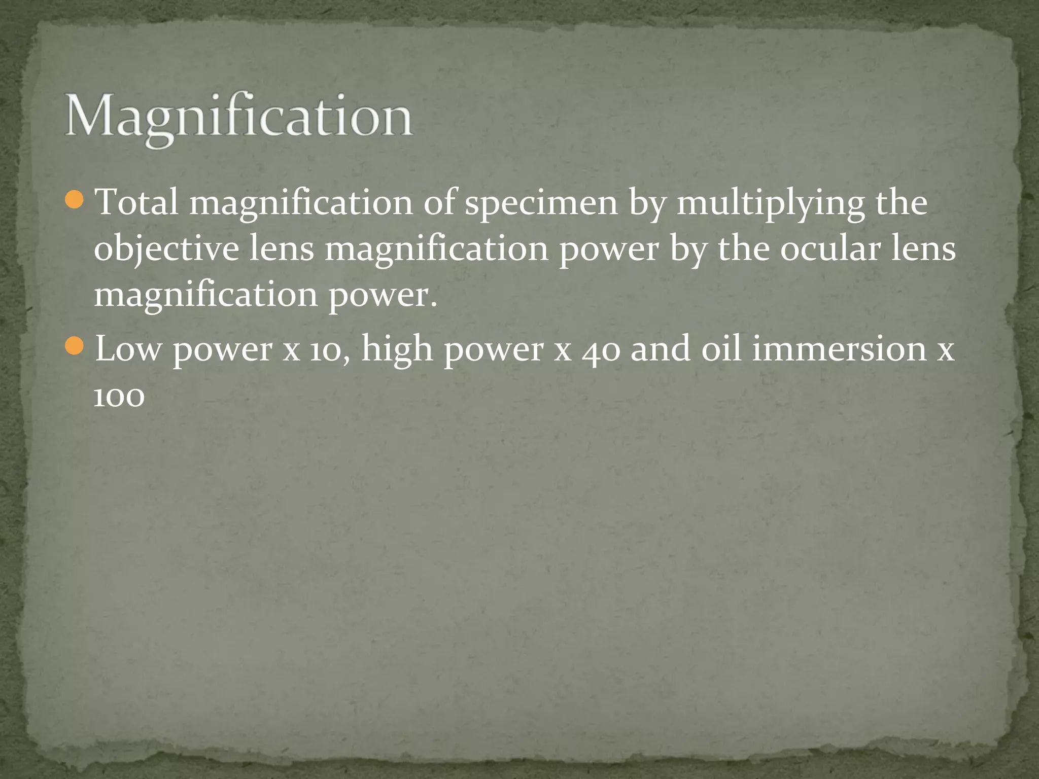 Total magnification of specimen by multiplying the
objective lens magnification power by the ocular lens
magnification power.
Low power x 10, high power x 40 and oil immersion x
100
 