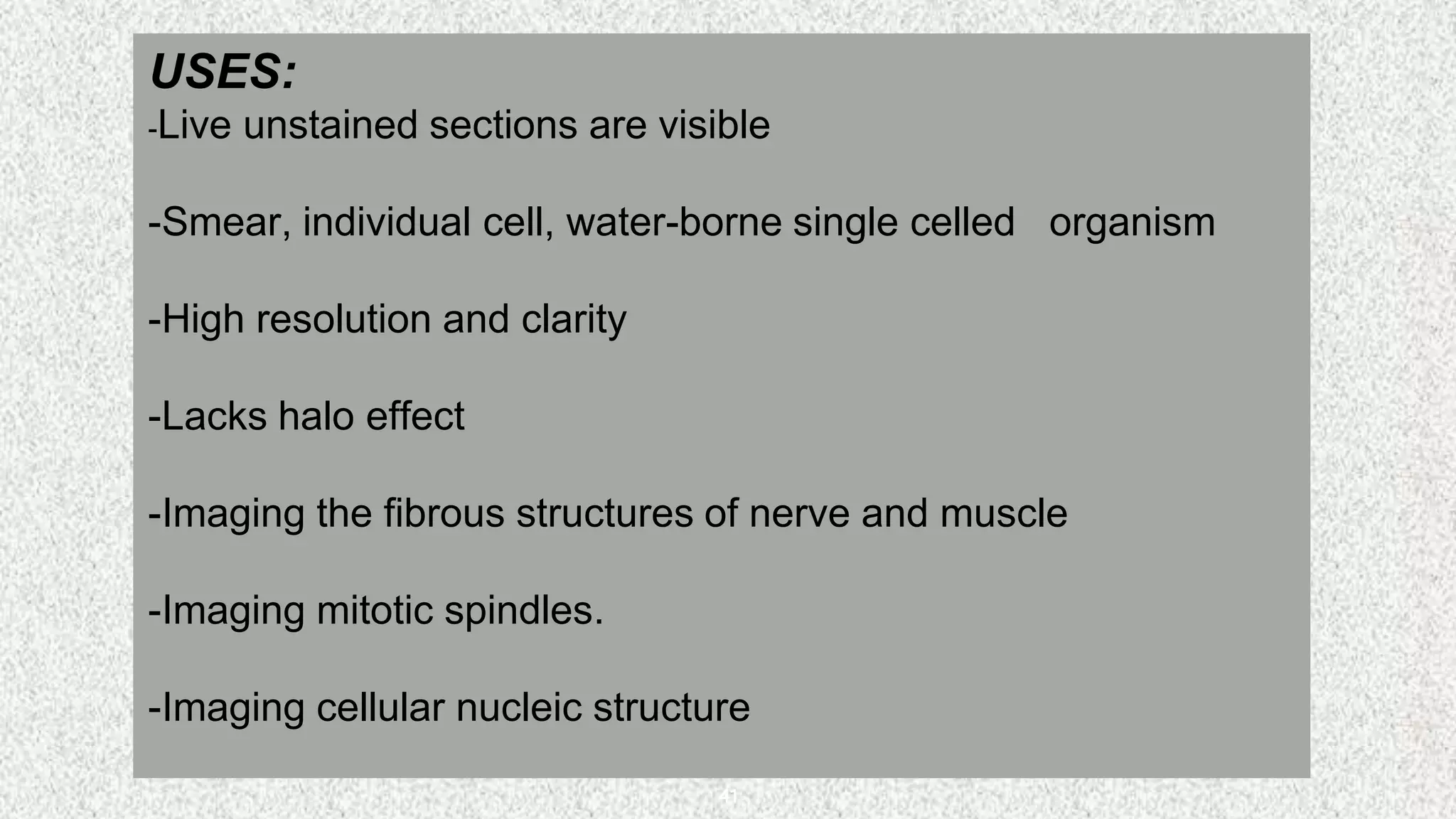 41
USES:
-Live unstained sections are visible
-Smear, individual cell, water-borne single celled organism
-High resolution and clarity
-Lacks halo effect
-Imaging the fibrous structures of nerve and muscle
-Imaging mitotic spindles.
-Imaging cellular nucleic structure
 