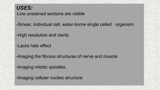 41
USES:
-Live unstained sections are visible
-Smear, individual cell, water-borne single celled organism
-High resolution and clarity
-Lacks halo effect
-Imaging the fibrous structures of nerve and muscle
-Imaging mitotic spindles.
-Imaging cellular nucleic structure
 