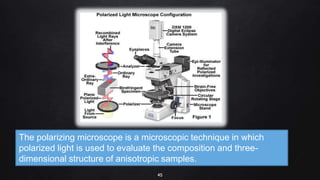 45
The polarizing microscope is a microscopic technique in which
polarized light is used to evaluate the composition and three-
dimensional structure of anisotropic samples.
 