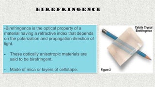 52
BIREFRINGENCE
-Birefringence is the optical property of a
material having a refractive index that depends
on the polarization and propagation direction of
light.
- These optically anisotropic materials are
said to be birefringent.
- Made of mica or layers of cellotape.
 