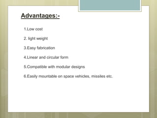 Advantages:-
1.Low cost
2. light weight
3.Easy fabrication
4.Linear and circular form
5.Compatible with modular designs
6.Easily mountable on space vehicles, missiles etc.
 
