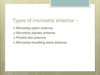 Types of microstrip antenna :-
 Microstrip patch antenna
 Microstrip dipoles antenna
 Printed slot antenna
 Microstrip travelling wave antenna
 