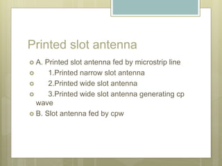 Printed slot antenna
 A. Printed slot antenna fed by microstrip line
 1.Printed narrow slot antenna
 2.Printed wide slot antenna
 3.Printed wide slot antenna generating cp
wave
 B. Slot antenna fed by cpw
 