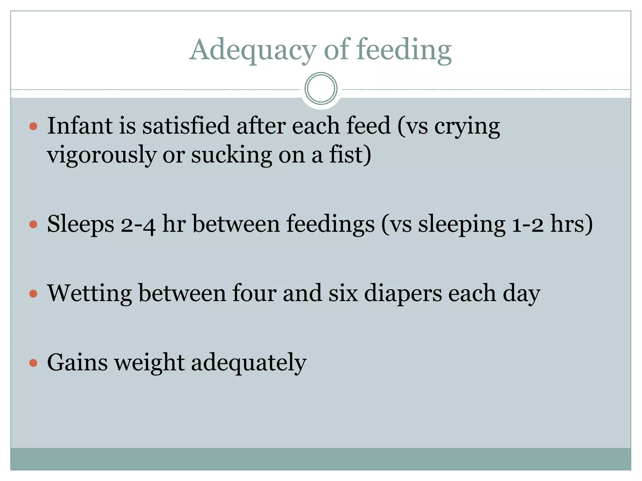 Adequacy of feeding
 Infant is satisfied after each feed (vs crying
vigorously or sucking on a fist)
 Sleeps 2-4 hr between feedings (vs sleeping 1-2 hrs)
 Wetting between four and six diapers each day
 Gains weight adequately
 