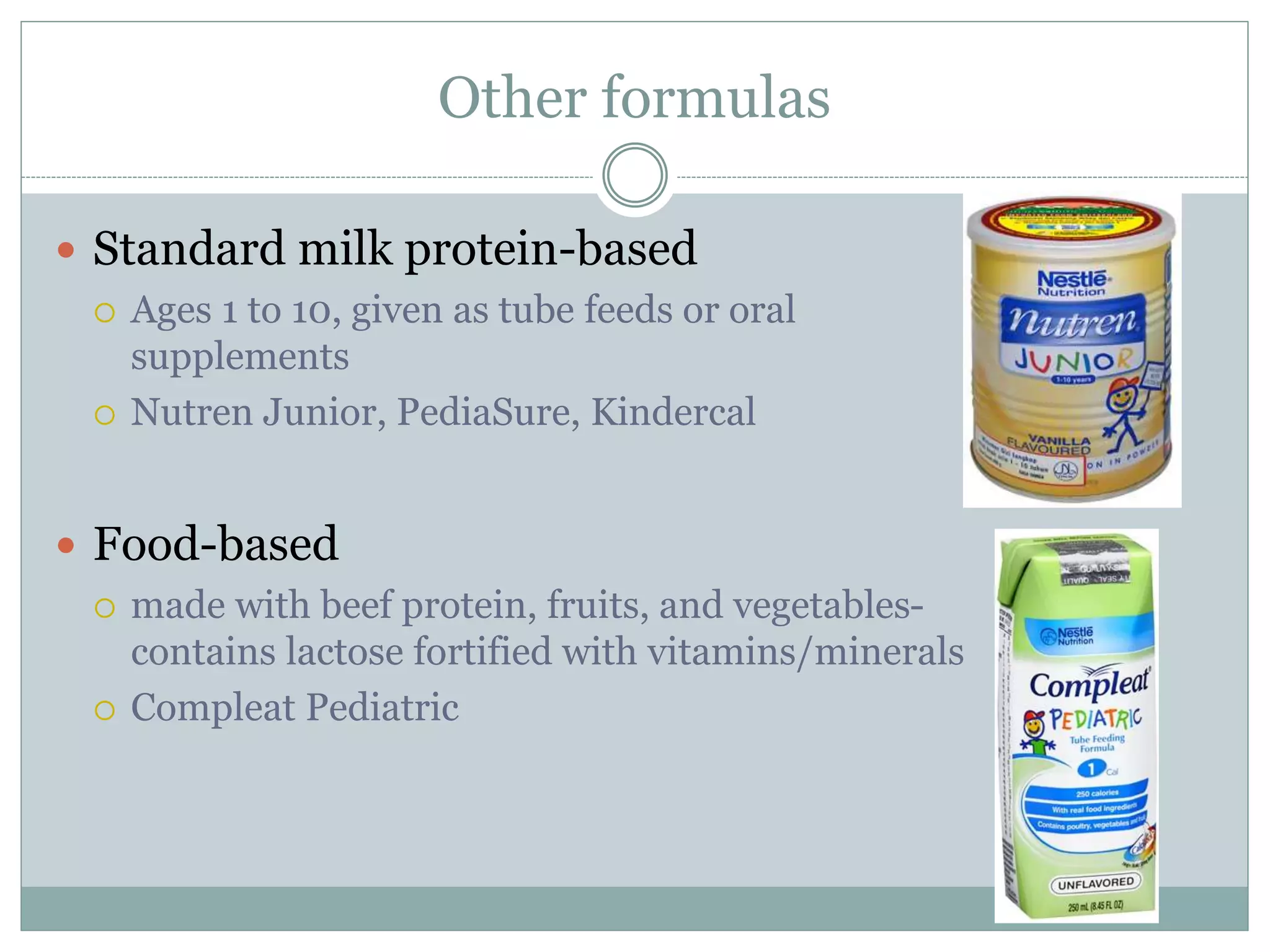Other formulas
 Standard milk protein-based
 Ages 1 to 10, given as tube feeds or oral
supplements
 Nutren Junior, PediaSure, Kindercal
 Food-based
 made with beef protein, fruits, and vegetables-
contains lactose fortified with vitamins/minerals
 Compleat Pediatric
 