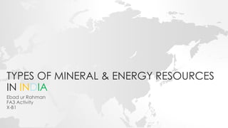 TYPES OF MINERAL & ENERGY RESOURCES
IN INDIA
Ebad ur Rahman
FA3 Activity
X-B1
 