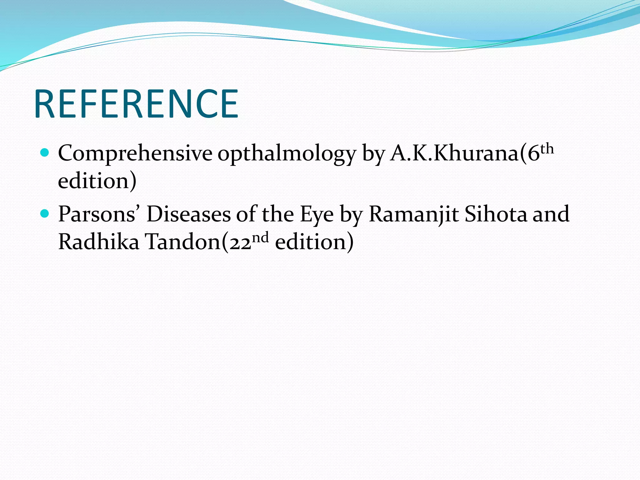 REFERENCE
Comprehensive opthalmology by A.K.Khurana(6th
edition)
Parsons’ Diseases of the Eye by Ramanjit Sihota and
Radhika Tandon(22nd edition)
