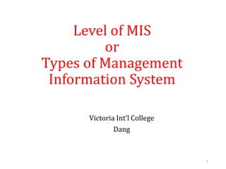 Level of MIS
or
Types of Management
Information System
Victoria Int’l College
Dang
1
 