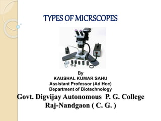 TYPES OF MICRSCOPES
By
KAUSHAL KUMAR SAHU
Assistant Professor (Ad Hoc)
Department of Biotechnology
Govt. Digvijay Autonomous P. G. College
Raj-Nandgaon ( C. G. )
 