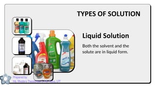 Liquid Solution
Both the solvent and the
solute are in liquid form.
TYPES OF SOLUTION
Prepared by:
Ma. Rhodora Theodorosa S. Ma. Nieva, LPT
 