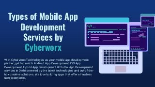 Types of Mobile App
Development
Services by
Cyberworx
With CyberWorx Technologies as your mobile app development
partner, get top-notch Android App Development, IOS App
Development, Hybrid App Development & Flutter App Development
services in Delhi powered by the latest technologies and out-of-the-
box creative solutions. We love building apps that offer a flawless
user experience.
 