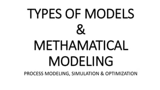 TYPES OF MODELS
&
METHAMATICAL
MODELING
PROCESS MODELING, SIMULATION & OPTIMIZATION
 