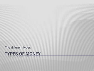 The different types

TYPES OF MONEY
 