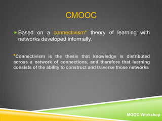 CMOOC
 Based on a connectivism* theory of learning with

networks developed informally.
*Connectivism is the thesis that ...
