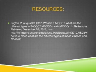 RESOURCES:
 Lugton,M. August 23,2012. What is a MOOC? What are the

different types of MOOC? xMOOCs and cMOOCs. In Reflec...