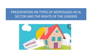 PRESENTATION ON TYPES OF MORTGAGES IN HL
SECTOR AND THE RIGHTS OF THE LENDERS
 