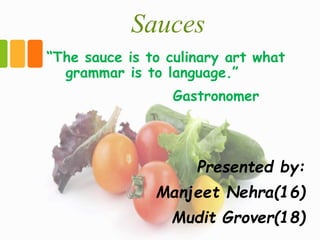 Sauces
“The sauce is to culinary art what
grammar is to language.”
Gastronomer
Presented by:
Manjeet Nehra(16)
Mudit Grover(18)
 