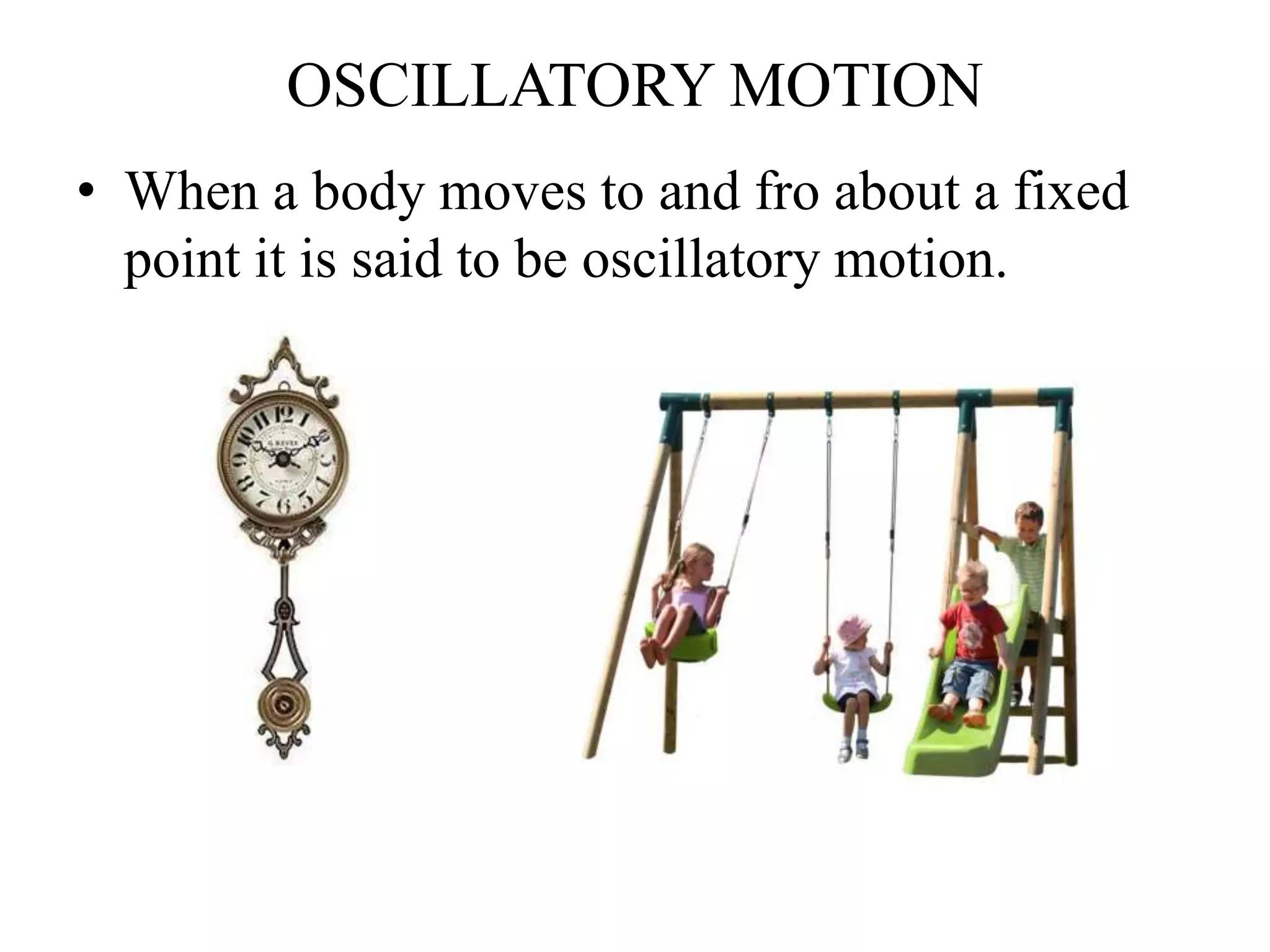 OSCILLATORY MOTION
• When a body moves to and fro about a fixed
point it is said to be oscillatory motion.
 