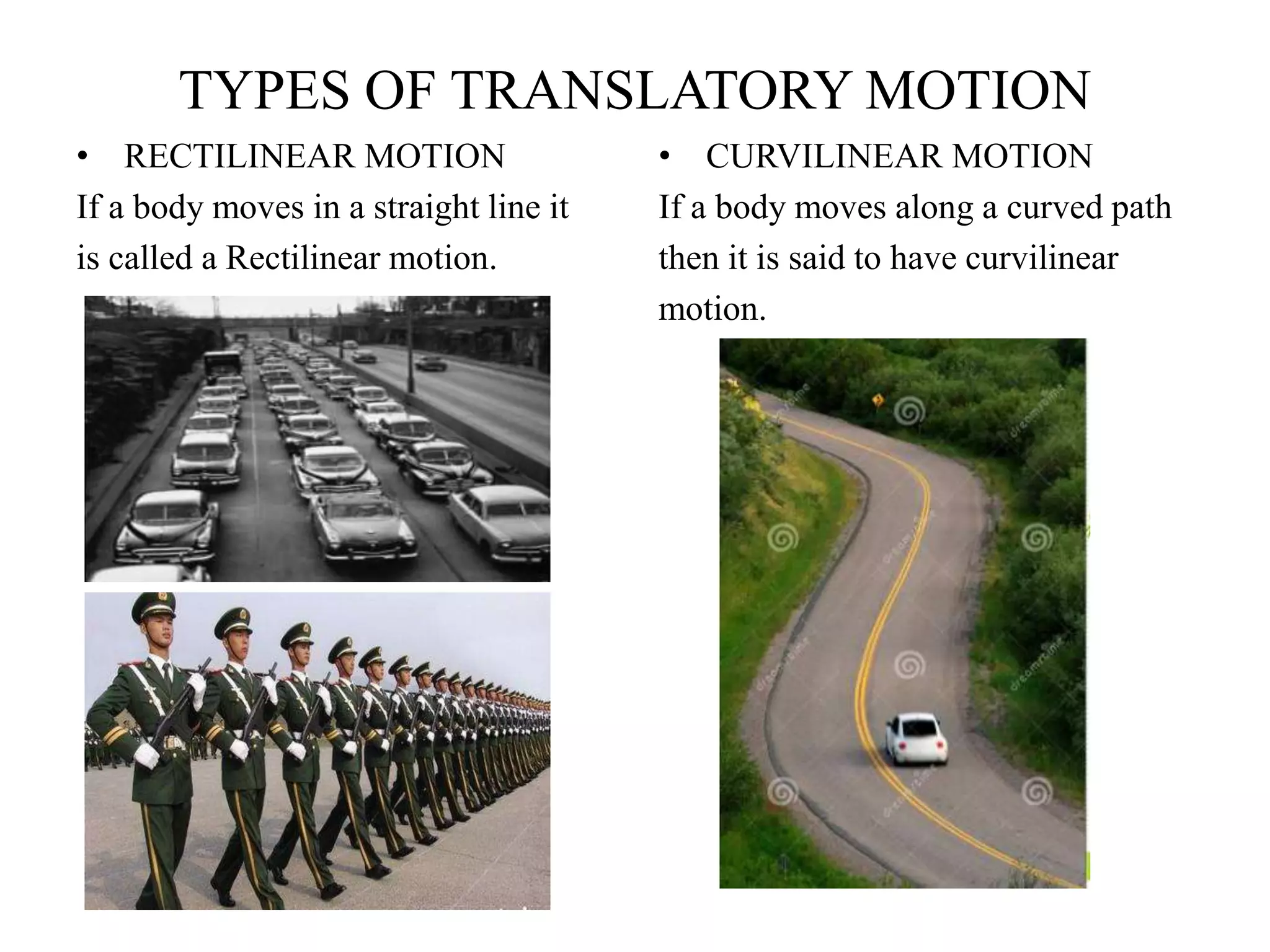 TYPES OF TRANSLATORY MOTION
• RECTILINEAR MOTION
If a body moves in a straight line it
is called a Rectilinear motion.
• CURVILINEAR MOTION
If a body moves along a curved path
then it is said to have curvilinear
motion.
 