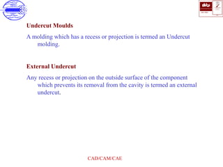 ISO 9001
B U K A S
QUALITY
MANAGEMENT
Qi
006
V 
CAD/CAM/CAE
Undercut Moulds
A molding which has a recess or projection is termed an Undercut
molding.
External Undercut
Any recess or projection on the outside surface of the component
which prevents its removal from the cavity is termed an external
undercut.
 
