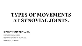 TYPES OF MOVEMENTS 
AT SYNOVIAL JOINTS. 
DAWN V TOMY M.PHARM., 
DEPT. OF PHARMACOLOGY, 
ST.JOSEPH’S COLLEGE OF PHARMACY, 
CHERTHALA, ALAPPUZHA. 
 
