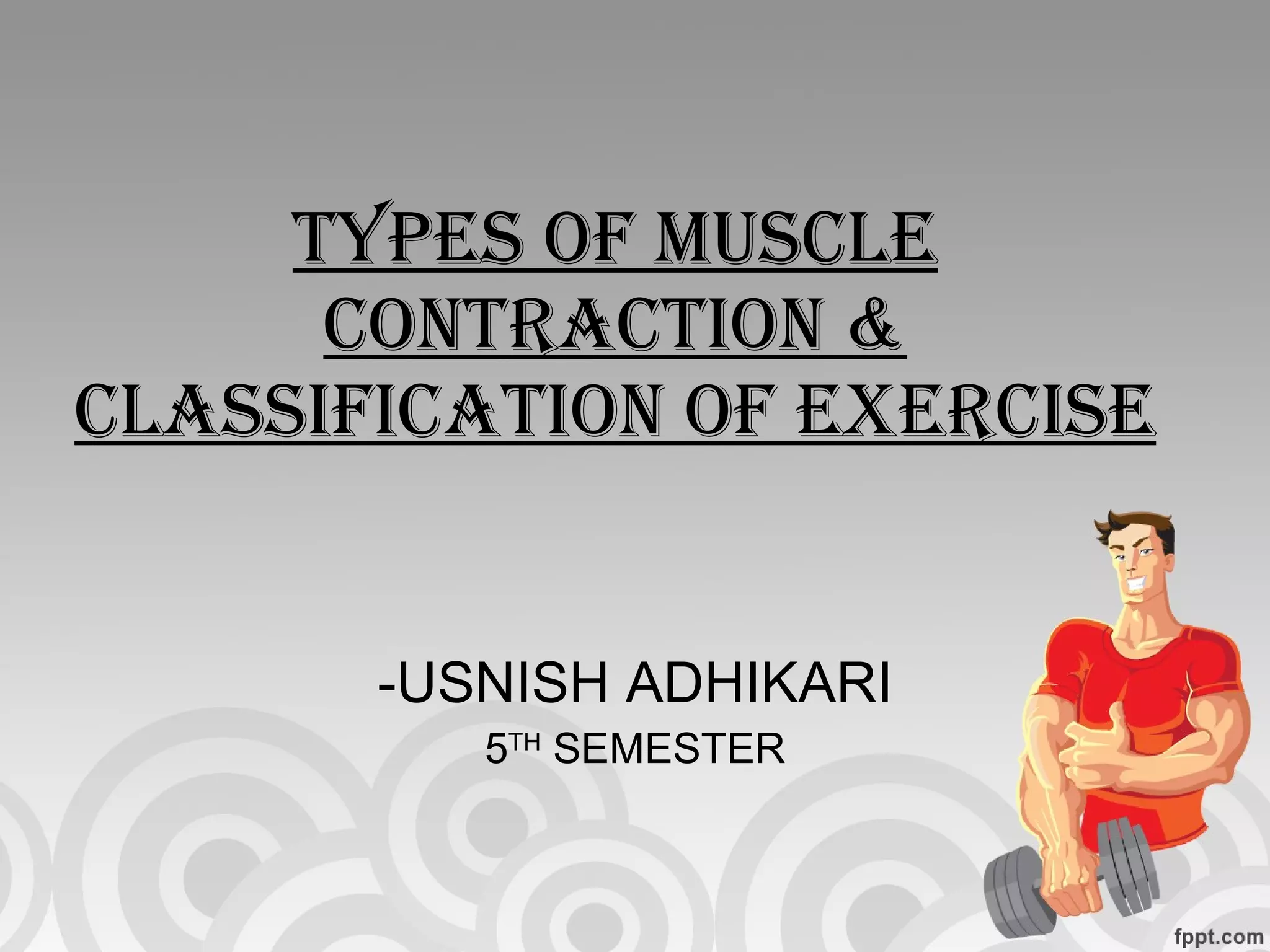 TYPES OF MUSCLE CONTRACTION & CLASSIFICATION OF EXERCISE USNISH ADHIKARI 5 TH  SEMESTER 
