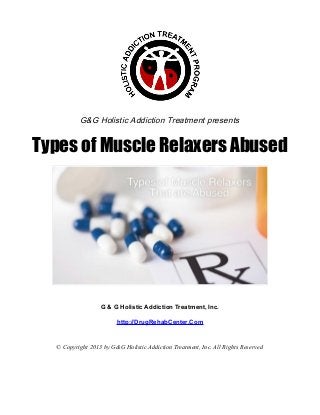 G&G Holistic Addiction Treatment presents


Types of Muscle Relaxers Abused




                  G & G Holistic Addiction Treatment, Inc.

                        http://DrugRehabCenter.Com


  © Copyright 2013 by G&G Holistic Addiction Treatment, Inc. All Rights Reserved
 