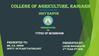 COLLEGE OF AGRICULTURE, RAIGARH
Types of mushroom
Presentation
on
Presented To:
Mr. s.k. singh
DEPTT. of Plant pathology
Presented By:
LAXMI MAHARATHI
4TH YEAR 2ND SEM.
AFFILIATED TO
IGKV RAIPUR
 