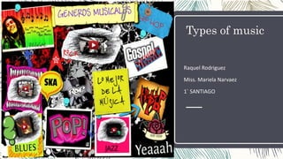 Types of music
Raquel Rodriguez
Miss. Mariela Narvaez
1` SANTIAGO
 