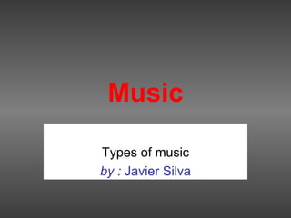 Music Types of music by :  Javier Silva 