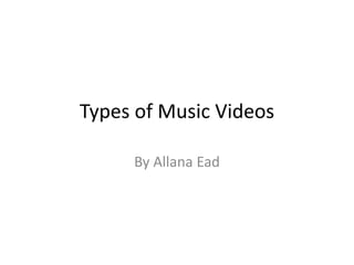Types of Music Videos 
By Allana Ead 
 