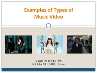 Y A S M I N W A T K I N S
M E D I A S T U D I E S : G 3 2 4
Examples of Types of
Music Video
 