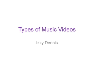 Types of Music Videos 
Izzy Dennis 
 