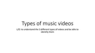 Types of music videos
L/O: to understand the 3 different types of videos and be able to
identify them
 