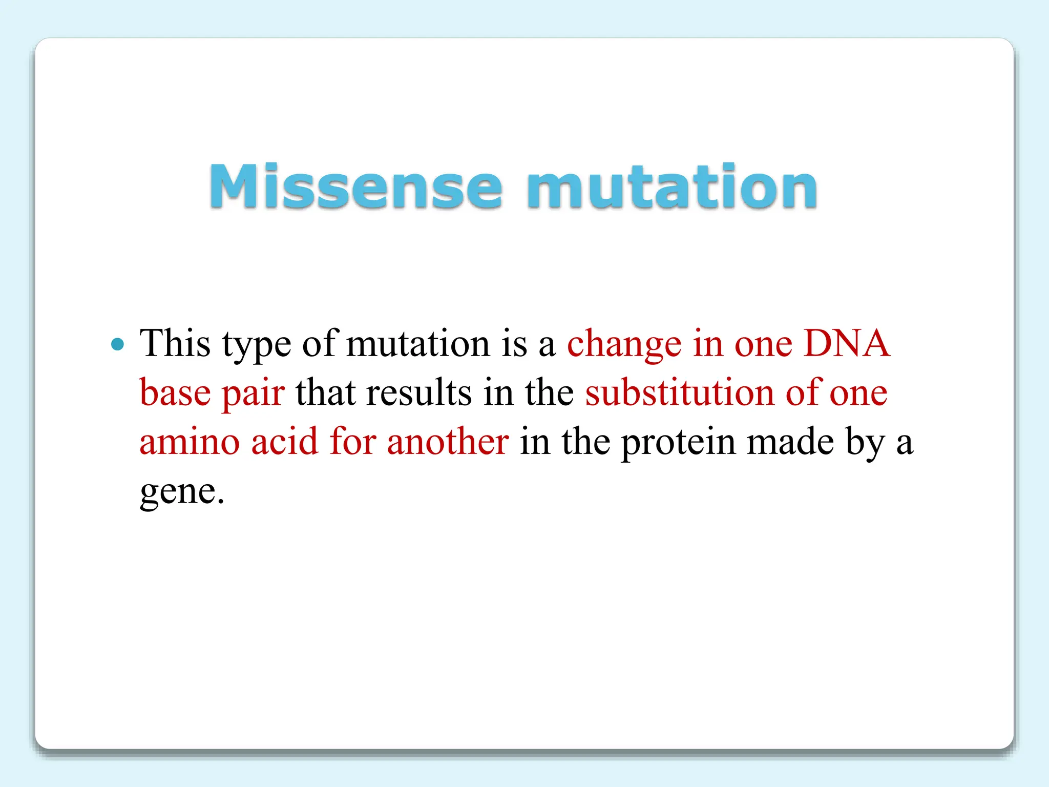 Missense mutation
 This type of mutation is a change in one DNA
base pair that results in the substitution of one
amino acid for another in the protein made by a
gene.
 