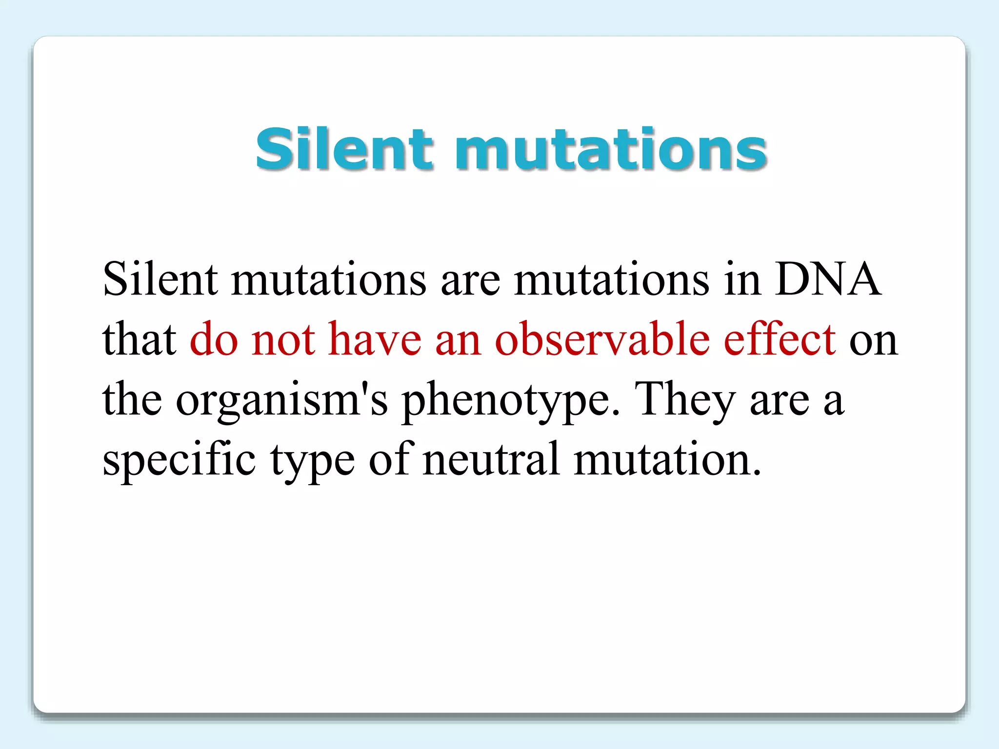 Silent mutations are mutations in DNA
that do not have an observable effect on
the organism's phenotype. They are a
specific type of neutral mutation.
Silent mutations
 