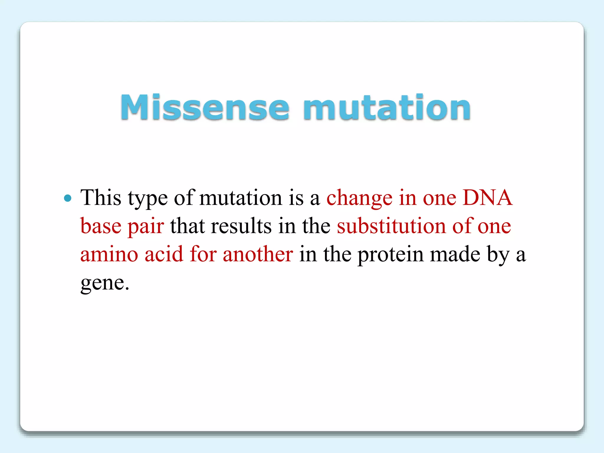 Missense mutation
 This type of mutation is a change in one DNA
base pair that results in the substitution of one
amino acid for another in the protein made by a
gene.
 