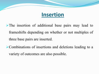 Insertion
The insertion of additional base pairs may lead to
frameshifts depending on whether or not multiples of
three base pairs are inserted.
Combinations of insertions and deletions leading to a
variety of outcomes are also possible.
 
