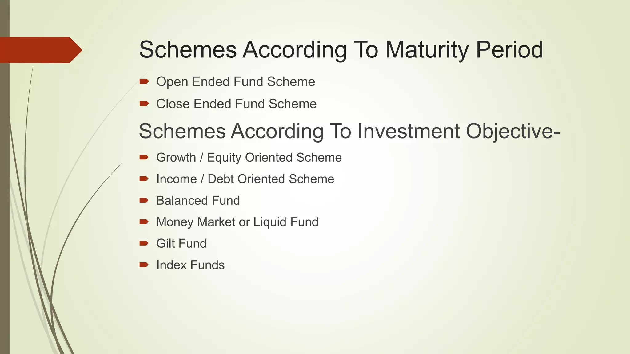 Schemes According To Maturity Period
 Open Ended Fund Scheme
 Close Ended Fund Scheme
Schemes According To Investment Objective-
 Growth / Equity Oriented Scheme
 Income / Debt Oriented Scheme
 Balanced Fund
 Money Market or Liquid Fund
 Gilt Fund
 Index Funds
 