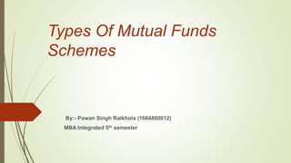 Types Of Mutual Funds
Schemes
By:- Pawan Singh Raikhola (1664880012)
MBA Integrated 5th semester
 