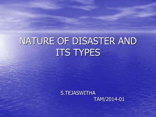 NATURE OF DISASTER AND
ITS TYPES
S.TEJASWITHA
TAM/2014-01
 