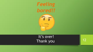 It’s over!
Thank you
Feeling
bored!!
12
 