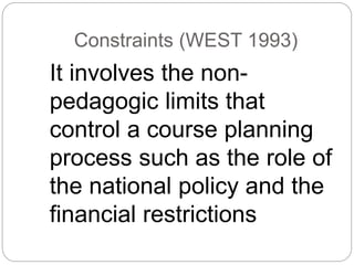 Constraints (WEST 1993)
It involves the non-
pedagogic limits that
control a course planning
process such as the role of
the national policy and the
financial restrictions
 